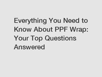 Everything You Need to Know About PPF Wrap: Your Top Questions Answered