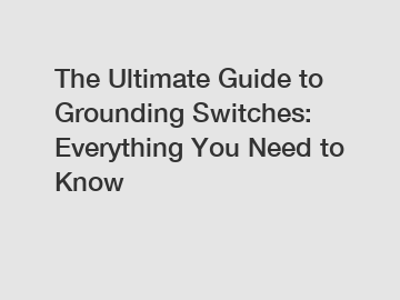 The Ultimate Guide to Grounding Switches: Everything You Need to Know