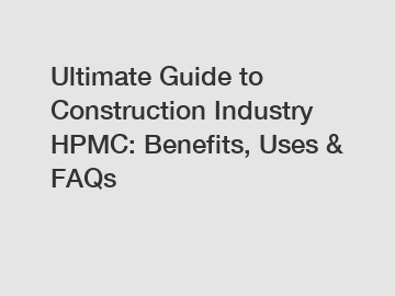 Ultimate Guide to Construction Industry HPMC: Benefits, Uses & FAQs