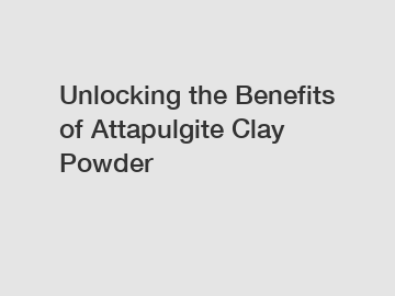 Unlocking the Benefits of Attapulgite Clay Powder