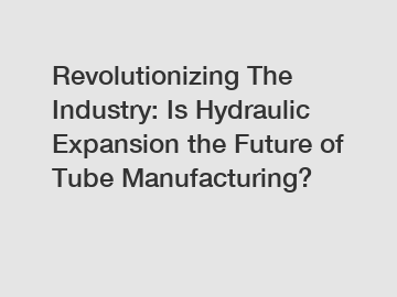 Revolutionizing The Industry: Is Hydraulic Expansion the Future of Tube Manufacturing? Revolutionizing The Industry: Is Hydraulic Expansion the Future of Tube Manufacturing?