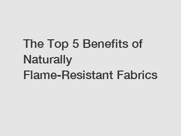 The Top 5 Benefits of Naturally Flame-Resistant Fabrics