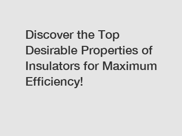 Discover the Top Desirable Properties of Insulators for Maximum Efficiency!