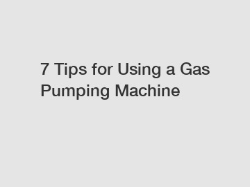7 Tips for Using a Gas Pumping Machine