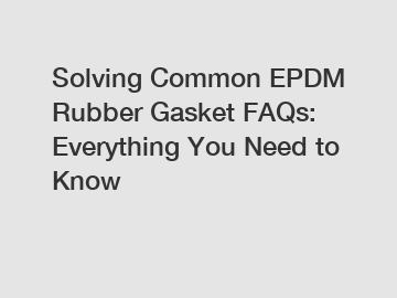 Solving Common EPDM Rubber Gasket FAQs: Everything You Need to Know