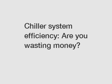 Chiller system efficiency: Are you wasting money?
