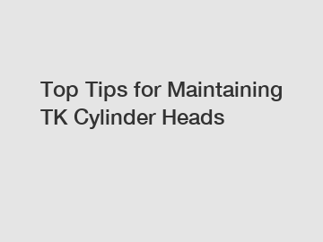 Top Tips for Maintaining TK Cylinder Heads