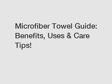 Microfiber Towel Guide: Benefits, Uses & Care Tips!