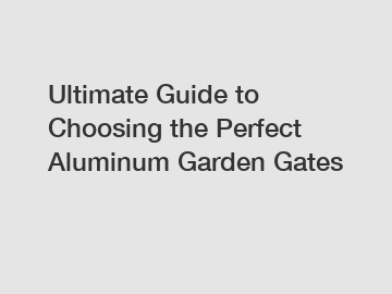 Ultimate Guide to Choosing the Perfect Aluminum Garden Gates