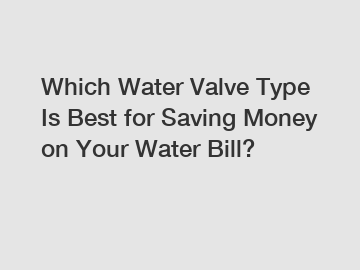 Which Water Valve Type Is Best for Saving Money on Your Water Bill?