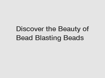 Discover the Beauty of Bead Blasting Beads Discover the Beauty of Bead Blasting Beads