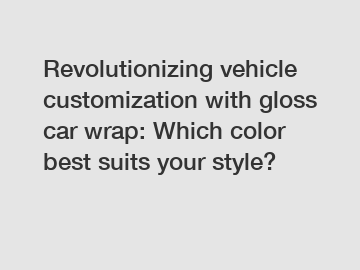 Revolutionizing vehicle customization with gloss car wrap: Which color best suits your style?
