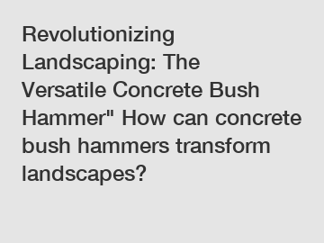 Revolutionizing Landscaping: The Versatile Concrete Bush Hammer" How can concrete bush hammers transform landscapes?
