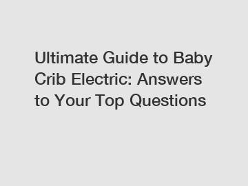 Ultimate Guide to Baby Crib Electric: Answers to Your Top Questions