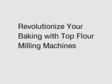 Revolutionize Your Baking with Top Flour Milling Machines