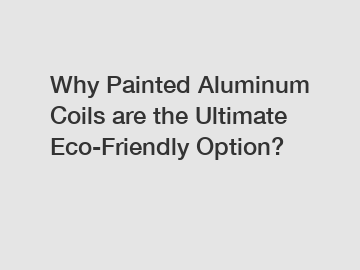 Why Painted Aluminum Coils are the Ultimate Eco-Friendly Option?