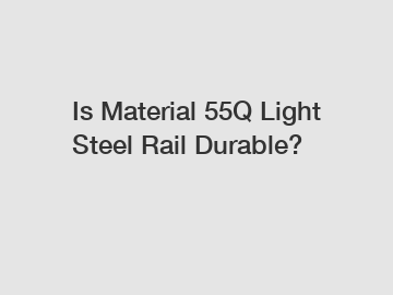 Is Material 55Q Light Steel Rail Durable?