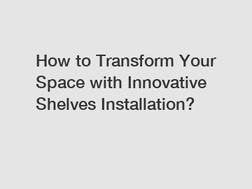 How to Transform Your Space with Innovative Shelves Installation?