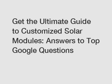 Get the Ultimate Guide to Customized Solar Modules: Answers to Top Google Questions