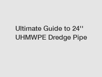 Ultimate Guide to 24'' UHMWPE Dredge Pipe