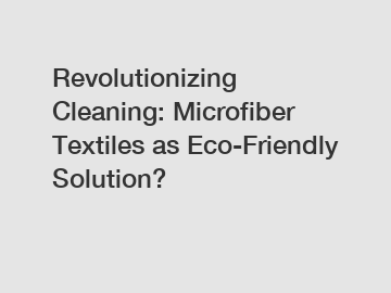Revolutionizing Cleaning: Microfiber Textiles as Eco-Friendly Solution?