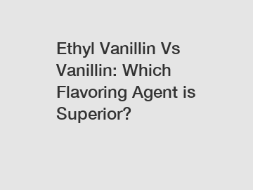 Ethyl Vanillin Vs Vanillin: Which Flavoring Agent is Superior?