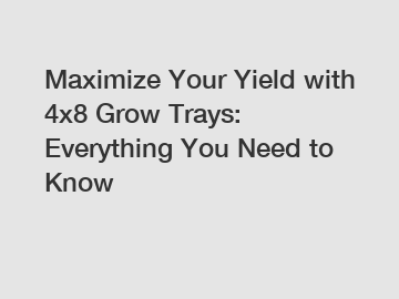 Maximize Your Yield with 4x8 Grow Trays: Everything You Need to Know