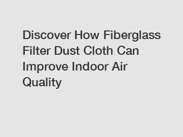 Discover How Fiberglass Filter Dust Cloth Can Improve Indoor Air Quality