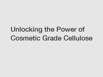 Unlocking the Power of Cosmetic Grade Cellulose