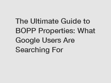 The Ultimate Guide to BOPP Properties: What Google Users Are Searching For