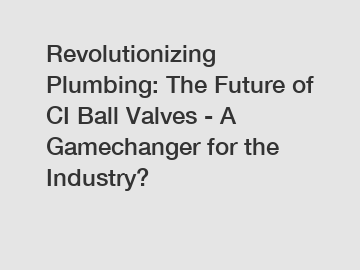 Revolutionizing Plumbing: The Future of CI Ball Valves - A Gamechanger for the Industry?
