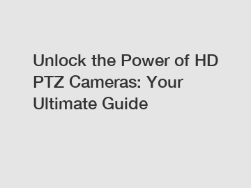 Unlock the Power of HD PTZ Cameras: Your Ultimate Guide