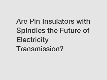 Are Pin Insulators with Spindles the Future of Electricity Transmission?