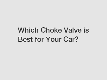 Which Choke Valve is Best for Your Car?