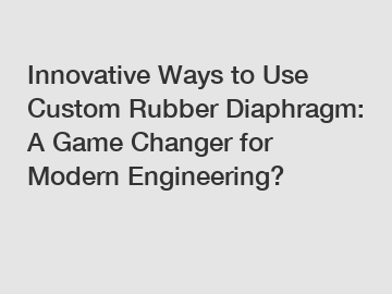 Innovative Ways to Use Custom Rubber Diaphragm: A Game Changer for Modern Engineering?