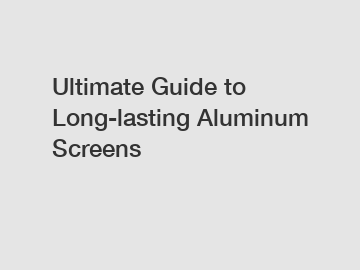 Ultimate Guide to Long-lasting Aluminum Screens