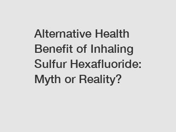 Alternative Health Benefit of Inhaling Sulfur Hexafluoride: Myth or Reality?