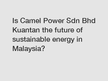 Is Camel Power Sdn Bhd Kuantan the future of sustainable energy in Malaysia?