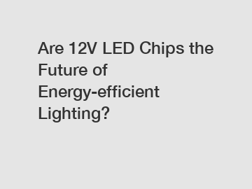 Are 12V LED Chips the Future of Energy-efficient Lighting?