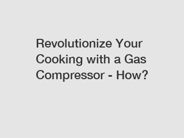 Revolutionize Your Cooking with a Gas Compressor - How?