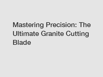 Mastering Precision: The Ultimate Granite Cutting Blade