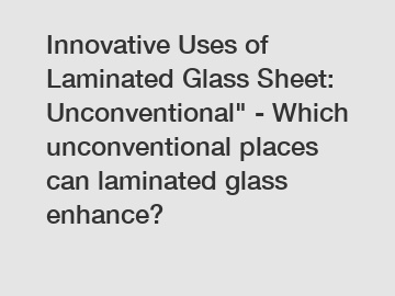 Innovative Uses of Laminated Glass Sheet: Unconventional" - Which unconventional places can laminated glass enhance?