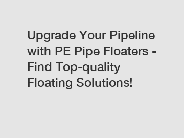 Upgrade Your Pipeline with PE Pipe Floaters - Find Top-quality Floating Solutions!