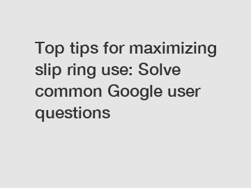 Top tips for maximizing slip ring use: Solve common Google user questions
