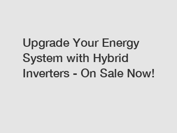 Upgrade Your Energy System with Hybrid Inverters - On Sale Now!