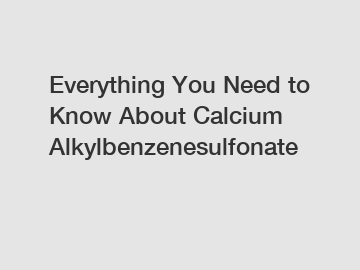 Everything You Need to Know About Calcium Alkylbenzenesulfonate