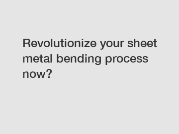 Revolutionize your sheet metal bending process now?