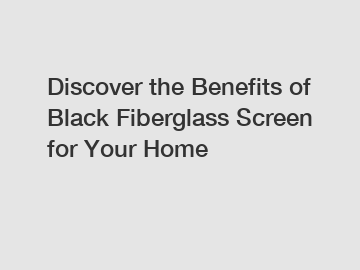 Discover the Benefits of Black Fiberglass Screen for Your Home