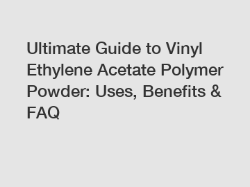 Ultimate Guide to Vinyl Ethylene Acetate Polymer Powder: Uses, Benefits & FAQ