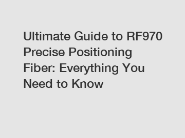 Ultimate Guide to RF970 Precise Positioning Fiber: Everything You Need to Know